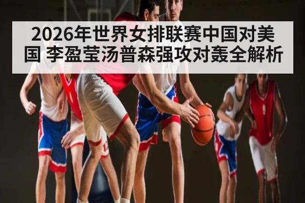 2026年世界女排联赛中国对美国 李盈莹汤普森强攻对轰全解析