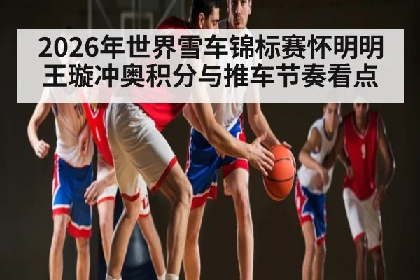 2026年世界雪车锦标赛怀明明王璇冲奥积分与推车节奏看点