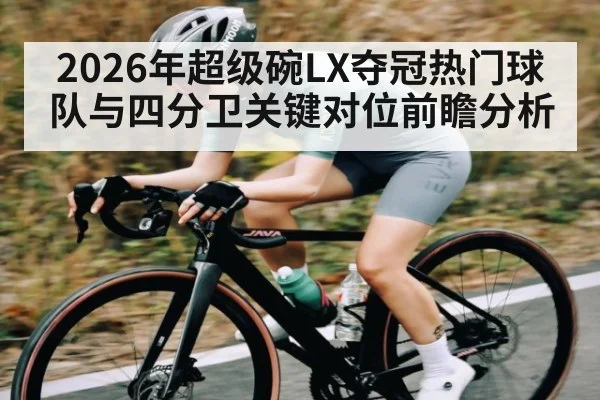 2026年超级碗LX夺冠热门球队与四分卫关键对位前瞻分析