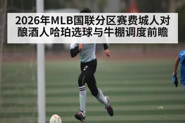 2026年MLB国联分区赛费城人对酿酒人哈珀选球与牛棚调度前瞻